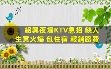 紹興夜場KTV急招 缺人生意火爆 包住宿 報銷路費
